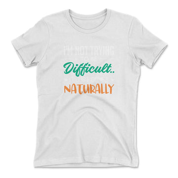 I'm Not Trying To Be Difficult. It Just Comes Naturally Womens T-Shirt in White color